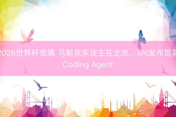 2026世界杯竞猜 马斯克东谈主在北京，xAI发布首款Coding Agent
