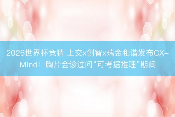2026世界杯竞猜 上交x创智x瑞金和谐发布CX-Mind：胸片会诊过问“可考据推理”期间