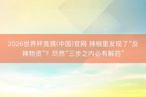 2026世界杯竞猜(中国)官网 辣椒里发现了“反辣物资”？尽然“三步之内必有解药”