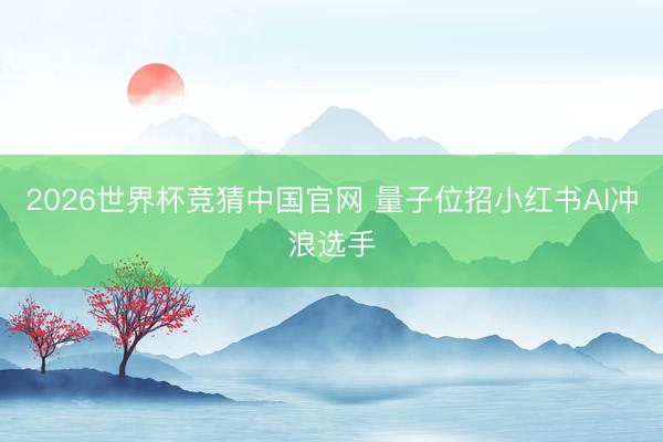 2026世界杯竞猜中国官网 量子位招小红书AI冲浪选手