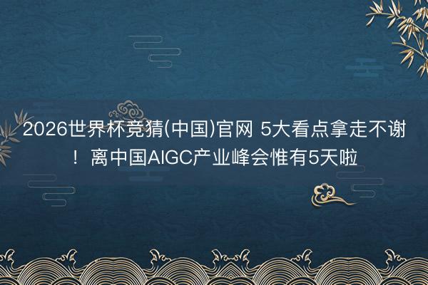 2026世界杯竞猜(中国)官网 5大看点拿走不谢！离中国AIGC产业峰会惟有5天啦
