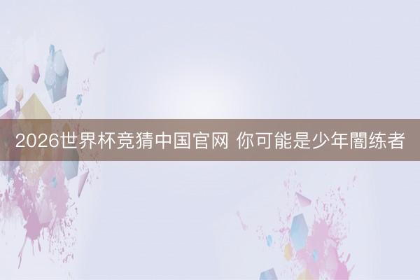 2026世界杯竞猜中国官网 你可能是少年闇练者