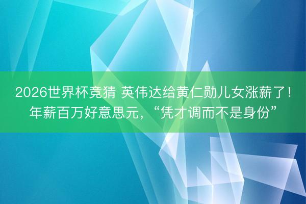 2026世界杯竞猜 英伟达给黄仁勋儿女涨薪了！年薪百万好意思元，“凭才调而不是身份”