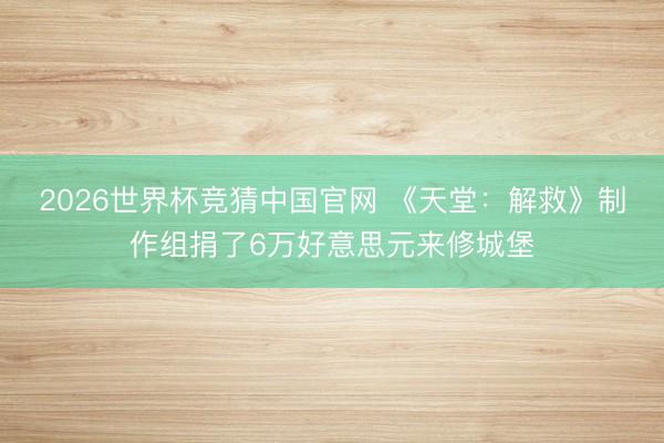 2026世界杯竞猜中国官网 《天堂：解救》制作组捐了6万好意思元来修城堡