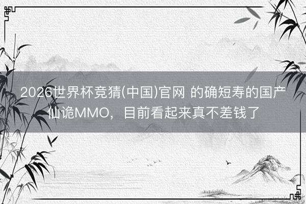 2026世界杯竞猜(中国)官网 的确短寿的国产仙诡MMO，目前看起来真不差钱了