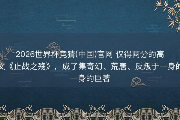 2026世界杯竞猜(中国)官网 仅得两分的高中作文《止战之殇》，成了集奇幻、荒唐、反叛于一身的巨著