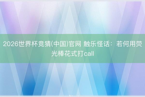 2026世界杯竞猜(中国)官网 触乐怪话：若何用荧光棒花式打call
