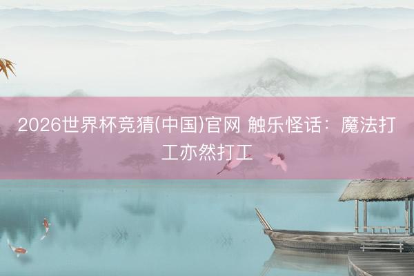 2026世界杯竞猜(中国)官网 触乐怪话：魔法打工亦然打工