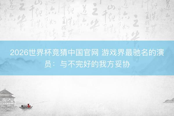 2026世界杯竞猜中国官网 游戏界最驰名的演员：与不完好的我方妥协