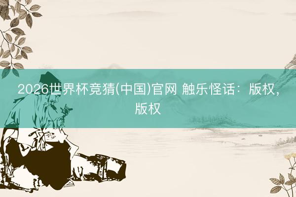 2026世界杯竞猜(中国)官网 触乐怪话：版权，版权