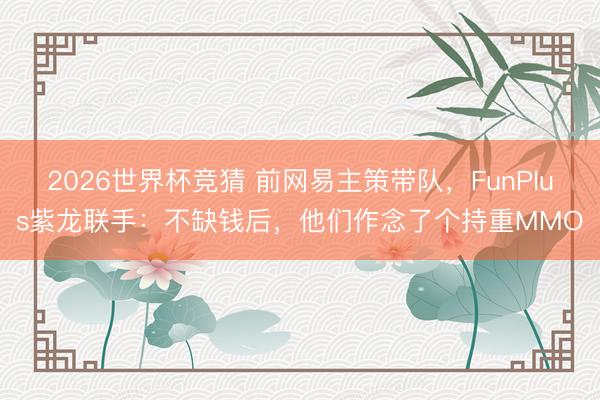 2026世界杯竞猜 前网易主策带队，FunPlus紫龙联手：不缺钱后，他们作念了个持重MMO