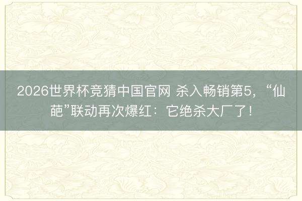 2026世界杯竞猜中国官网 杀入畅销第5，“仙葩”联动再次爆红：它绝杀大厂了！