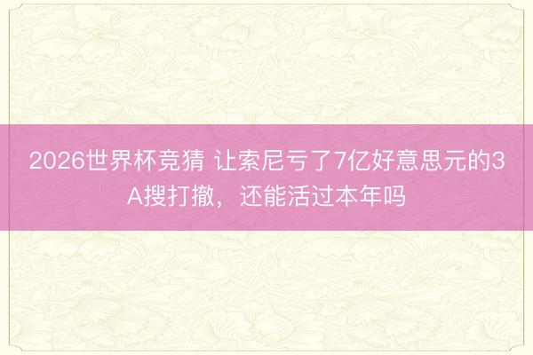 2026世界杯竞猜 让索尼亏了7亿好意思元的3A搜打撤，还能活过本年吗