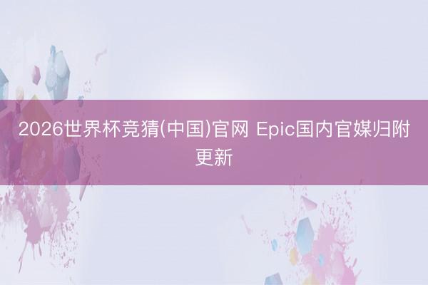 2026世界杯竞猜(中国)官网 Epic国内官媒归附更新
