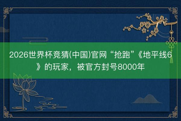 2026世界杯竞猜(中国)官网 “抢跑”《地平线6》的玩家，被官方封号8000年
