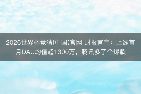 2026世界杯竞猜(中国)官网 财报官宣：上线首月DAU均值超1300万，腾讯多了个爆款