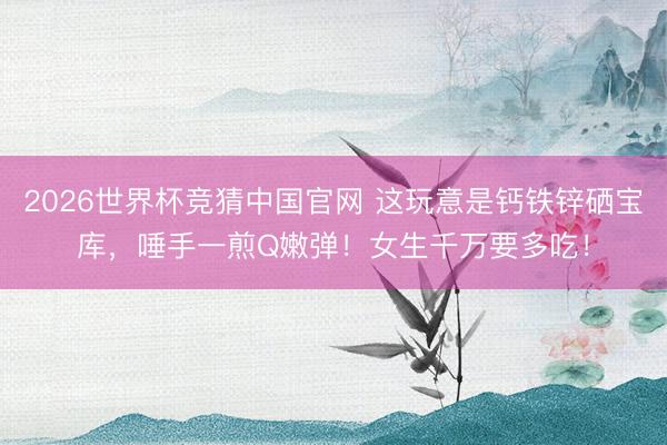 2026世界杯竞猜中国官网 这玩意是钙铁锌硒宝库，唾手一煎Q嫩弹！女生千万要多吃！