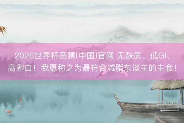 2026世界杯竞猜(中国)官网 无麸质、低GI、高卵白！我愿称之为最符合减脂东谈主的主食！