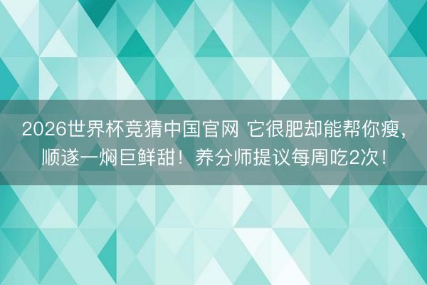 2026世界杯竞猜中国官网 它很肥却能帮你瘦，顺遂一焖巨鲜甜！养分师提议每周吃2次！