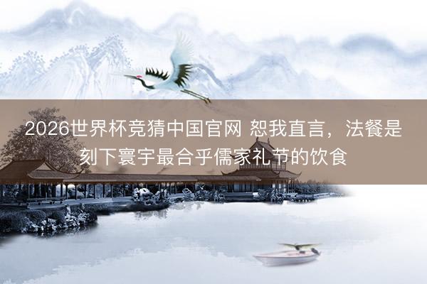 2026世界杯竞猜中国官网 恕我直言，法餐是刻下寰宇最合乎儒家礼节的饮食
