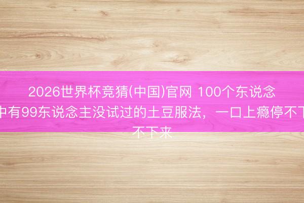2026世界杯竞猜(中国)官网 100个东说念主中有99东说念主没试过的土豆服法，一口上瘾停不下来