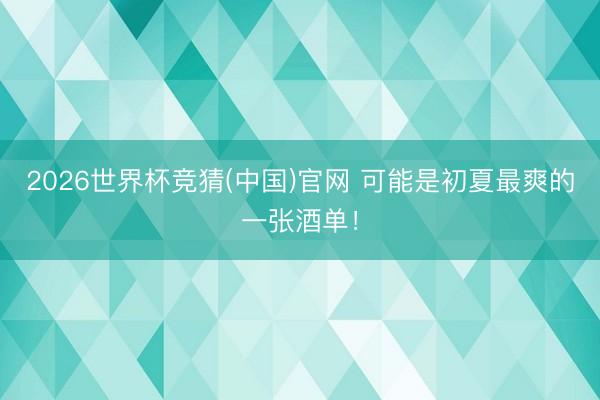 2026世界杯竞猜(中国)官网 可能是初夏最爽的一张酒单！