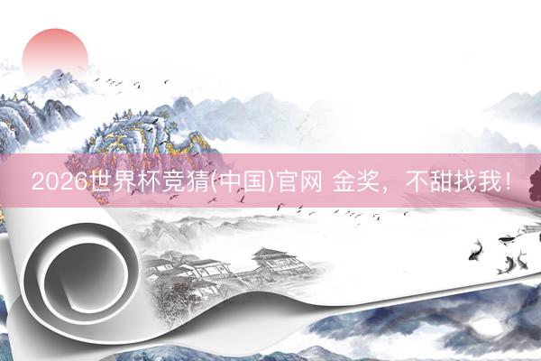 2026世界杯竞猜(中国)官网 金奖，不甜找我！