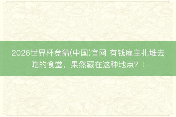 2026世界杯竞猜(中国)官网 有钱雇主扎堆去吃的食堂，果然藏在这种地点？！