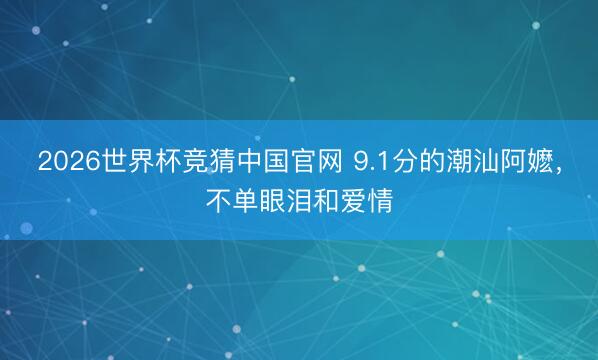 2026世界杯竞猜中国官网 9.1分的潮汕阿嬷,不单眼泪和爱情