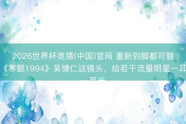 2026世界杯竞猜(中国)官网 重新到脚都可替？《寒颤1994》吴慷仁这镜头，给若干流量明星一耳光