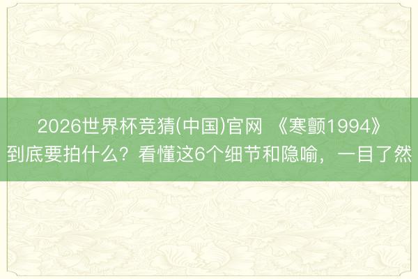 2026世界杯竞猜(中国)官网 《寒颤1994》到底要拍什么？看懂这6个细节和隐喻，一目了然