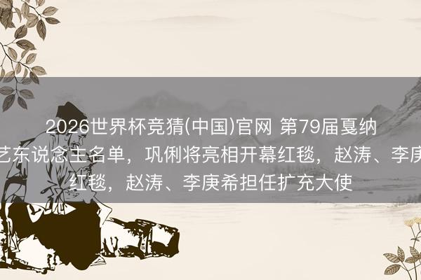 2026世界杯竞猜(中国)官网 第79届戛纳电影节公布华语艺东说念主名单，巩俐将亮相开幕红毯，赵涛、李庚希担任扩充大使