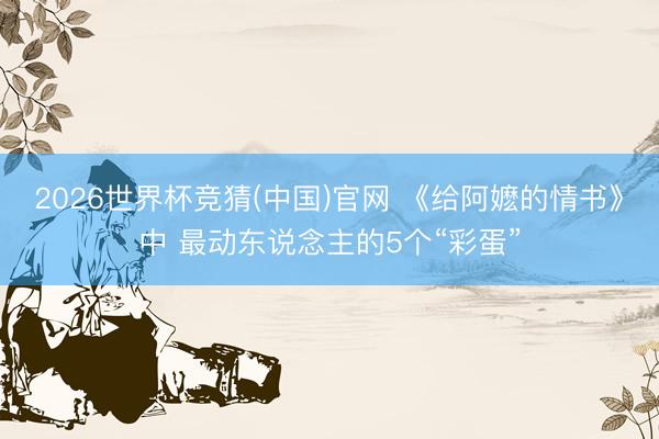 2026世界杯竞猜(中国)官网 《给阿嬷的情书》中 最动东说念主的5个“彩蛋”