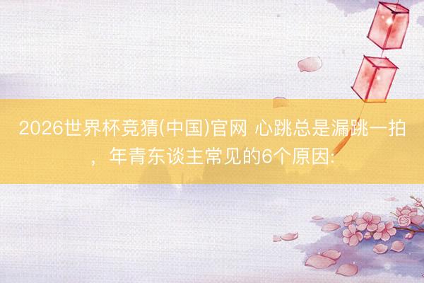 2026世界杯竞猜(中国)官网 心跳总是漏跳一拍，年青东谈主常见的6个原因: