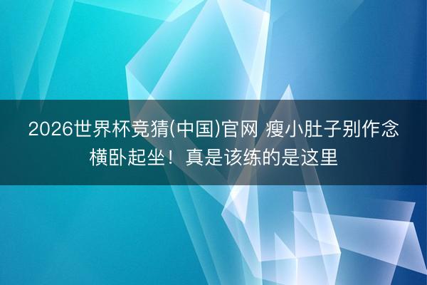 2026世界杯竞猜(中国)官网 瘦小肚子别作念横卧起坐！真是该练的是这里