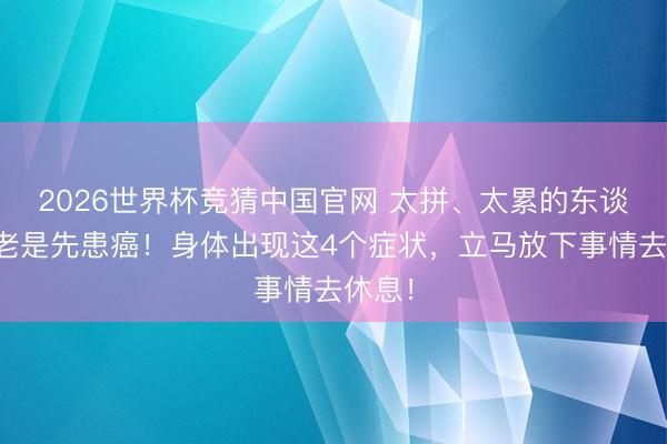 2026世界杯竞猜中国官网 太拼、太累的东谈主，老是先患癌！身体出现这4个症状，立马放下事情去休息！