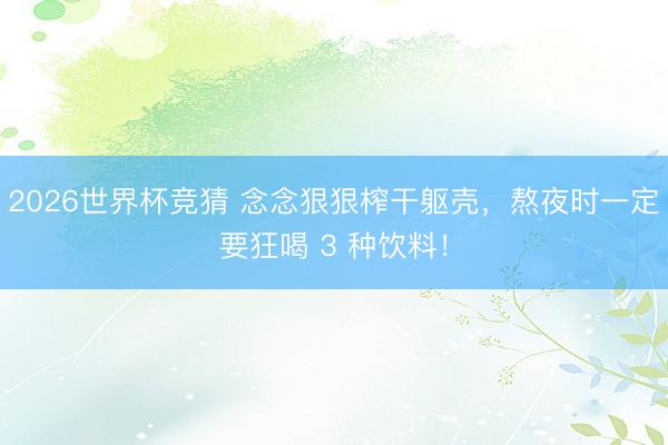 2026世界杯竞猜 念念狠狠榨干躯壳,熬夜时一定要狂喝 3 种饮料!