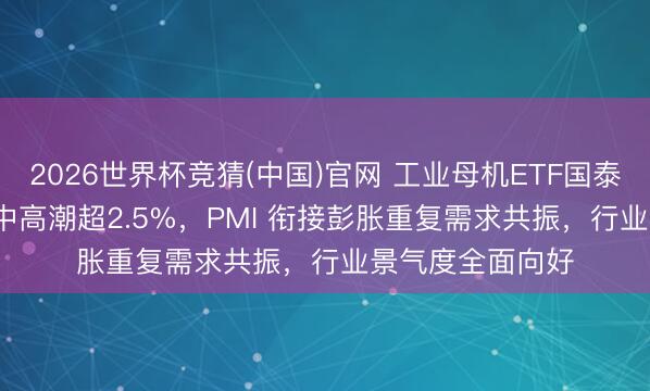 2026世界杯竞猜(中国)官网 工业母机ETF国泰（159667）盘中高潮超2.5%，PMI 衔接彭胀重复需求共振，行业景气度全面向好
