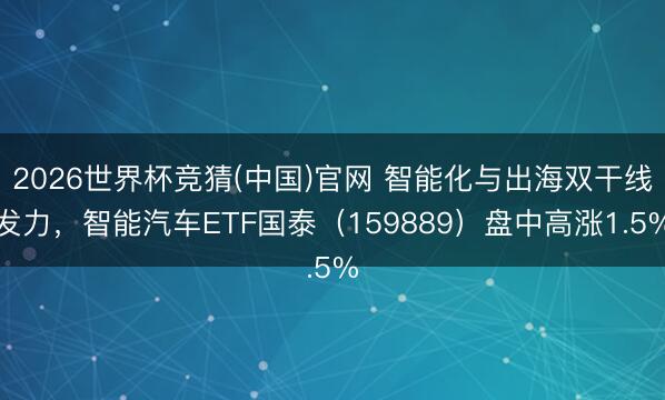 2026世界杯竞猜(中国)官网 智能化与出海双干线发力，智能汽车ETF国泰（159889）盘中高涨1.5%