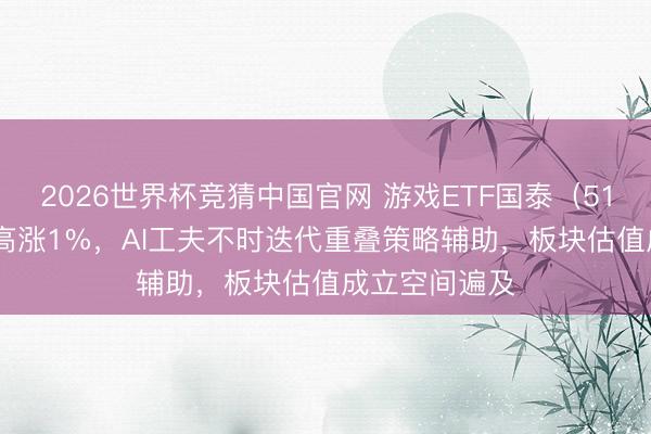 2026世界杯竞猜中国官网 游戏ETF国泰（516010）盘中高涨1%，AI工夫不时迭代重叠策略辅助，板块估值成立空间遍及