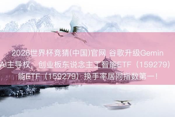 2026世界杯竞猜(中国)官网 谷歌升级Gemini,与苹果褫夺挪动端AI主导权,创业板东说念主工智能ETF(159279)换手率居同指数第一!