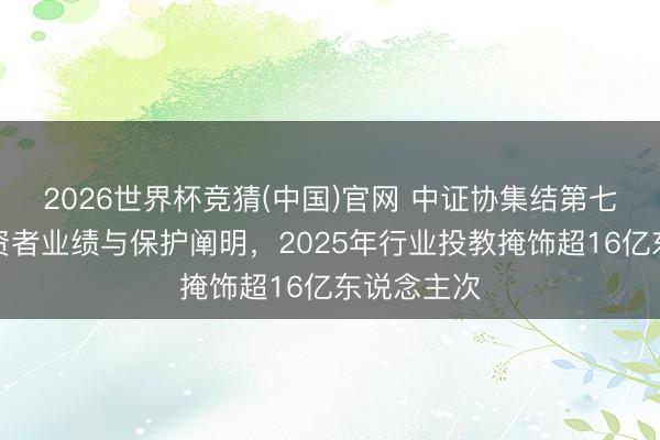 2026世界杯竞猜(中国)官网 中证协集结第七年发布投资者业绩与保护阐明，2025年行业投教掩饰超16亿东说念主次