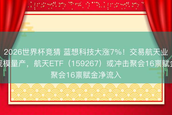 2026世界杯竞猜 蓝想科技大涨7%！交易航天业务行将规模量产，航天ETF（159267）或冲击聚会16禀赋金净流入