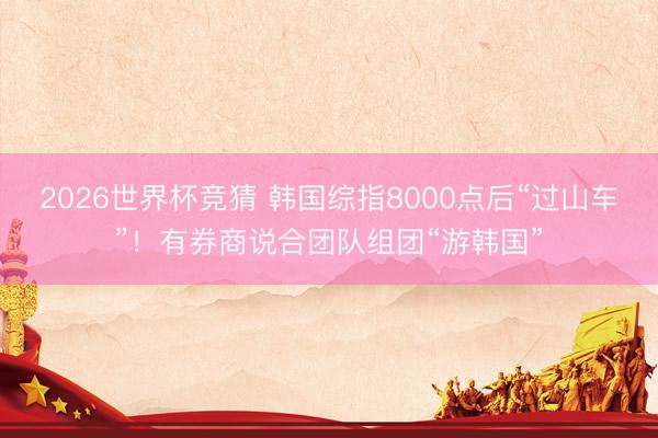 2026世界杯竞猜 韩国综指8000点后“过山车”！有券商说合团队组团“游韩国”