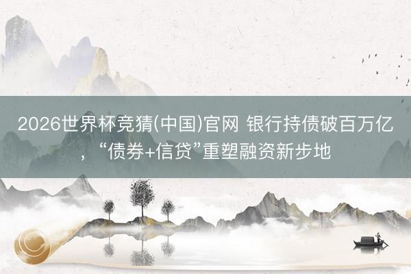 2026世界杯竞猜(中国)官网 银行持债破百万亿，“债券+信贷”重塑融资新步地