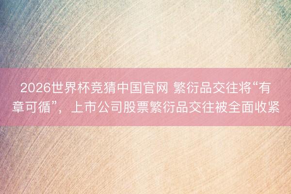 2026世界杯竞猜中国官网 繁衍品交往将“有章可循”，上市公司股票繁衍品交往被全面收紧