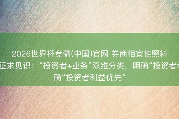 2026世界杯竞猜(中国)官网 券商相宜性照料表率公开征求见识:“投资者+业务”双维分类,明确“投资者利益优先”