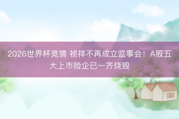 2026世界杯竞猜 祯祥不再成立监事会！A股五大上市险企已一齐烧毁