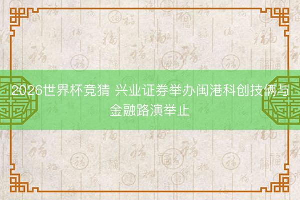 2026世界杯竞猜 兴业证券举办闽港科创技俩与金融路演举止