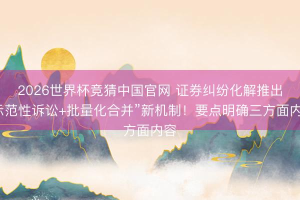 2026世界杯竞猜中国官网 证券纠纷化解推出“示范性诉讼+批量化合并”新机制！要点明确三方面内容